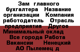 Зам. главного бухгалтера › Название организации ­ Компания-работодатель › Отрасль предприятия ­ Другое › Минимальный оклад ­ 1 - Все города Работа » Вакансии   . Ненецкий АО,Пылемец д.